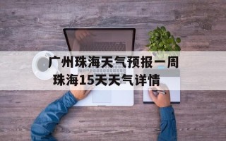 广州珠海天气预报一周 珠海15天天气详情