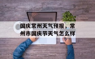 国庆常州天气预报，常州市国庆节天气怎么样