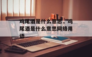 鸡尾酒是什么意思，鸡尾酒是什么意思网络用语