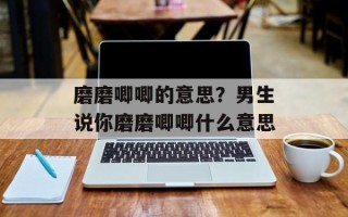 磨磨唧唧的意思？男生说你磨磨唧唧什么意思