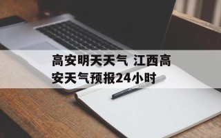 高安明天天气 江西高安天气预报24小时