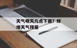 天气明天几点下雨？蚌埠天气预报
