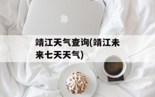 靖江天气查询(靖江未来七天天气)