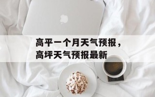 高平一个月天气预报，高坪天气预报最新
