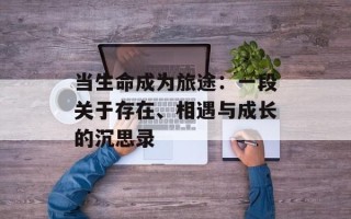 当生命成为旅途：一段关于存在、相遇与成长的沉思录