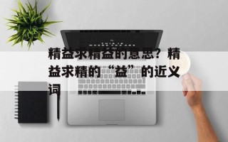 精益求精益的意思？精益求精的“益”的近义词