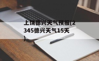 上饶德兴天气预报(2345德兴天气15天)