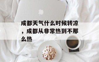 成都天气什么时候转凉，成都从非常热到不那么热