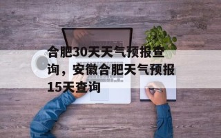 合肥30天天气预报查询，安徽合肥天气预报15天查询