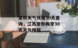 常熟天气预报30天查询，江苏常熟梅李30天天气预报