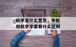 航宇是什么意思，宇航和航宇字意有什么区别