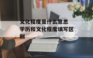 文化程度是什么意思 学历和文化程度填写区别