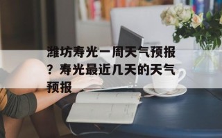 潍坊寿光一周天气预报？寿光最近几天的天气预报