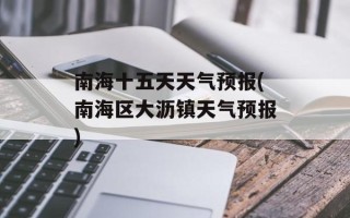 南海十五天天气预报(南海区大沥镇天气预报)