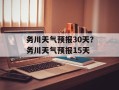 务川天气预报30天？务川天气预报15天