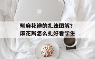 侧麻花辫的扎法图解？麻花辫怎么扎好看学生