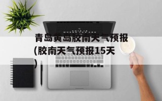 青岛黄岛胶南天气预报(胶南天气预报15天)
