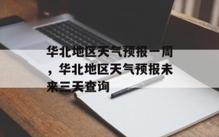 华北地区天气预报一周，华北地区天气预报未来三天查询
