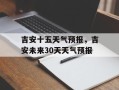 吉安十五天气预报，吉安未来30天天气预报