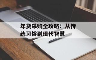 年货采购全攻略：从传统习俗到现代智慧