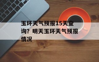 玉环天气预报15天查询？明天玉环天气预报情况