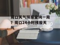 周口天气预报查询一周？周口24小时预报天气