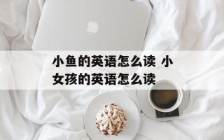 小鱼的英语怎么读 小女孩的英语怎么读