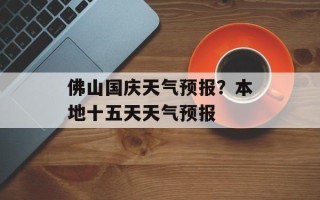 佛山国庆天气预报？本地十五天天气预报