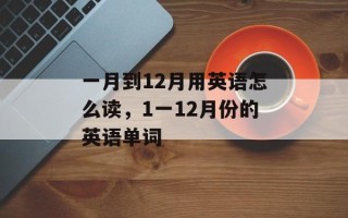 一月到12月用英语怎么读，1一12月份的英语单词
