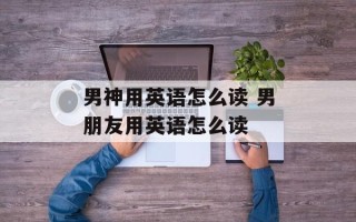男神用英语怎么读 男朋友用英语怎么读
