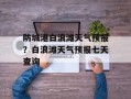 防城港白浪滩天气预报？白浪滩天气预报七天查询