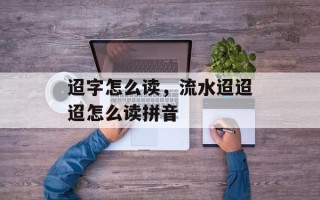 迢字怎么读，流水迢迢迢怎么读拼音