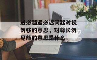 进必趋退必迟问起对视勿移的意思，对尊长勿见能的意思是什么