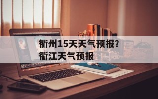 衢州15天天气预报？衢江天气预报