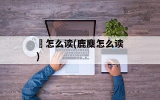 麕怎么读(鹿麇怎么读)