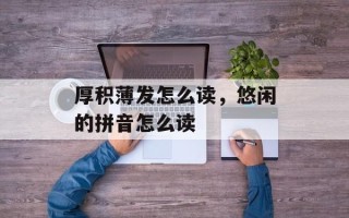 厚积薄发怎么读，悠闲的拼音怎么读
