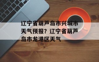 辽宁省葫芦岛市兴城市天气预报？辽宁省葫芦岛市龙港区天气
