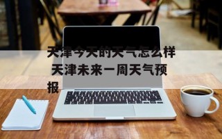 天津今天的天气怎么样 天津未来一周天气预报