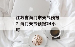 江苏省海门市天气预报？海门天气预报24小时