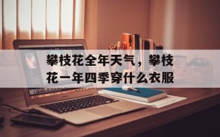 攀枝花全年天气，攀枝花一年四季穿什么衣服