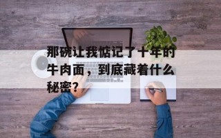 那碗让我惦记了十年的牛肉面，到底藏着什么秘密？