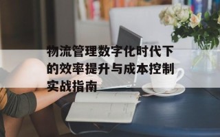 物流管理数字化时代下的效率提升与成本控制实战指南