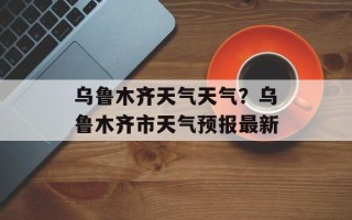 乌鲁木齐天气天气？乌鲁木齐市天气预报最新