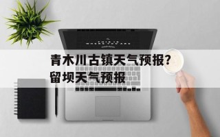 青木川古镇天气预报？留坝天气预报
