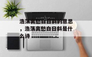 浩荡离愁白日斜的意思，浩荡离愁白日斜是什么诗