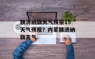 额济纳旗天气预报15天气预报？内蒙额济纳旗天气