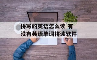 拼写的英语怎么读 有没有英语单词拼读软件