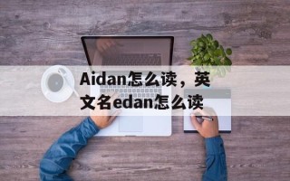 Aidan怎么读，英文名edan怎么读
