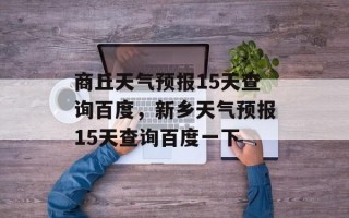 商丘天气预报15天查询百度，新乡天气预报15天查询百度一下