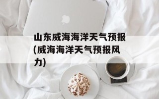 山东威海海洋天气预报(威海海洋天气预报风力)